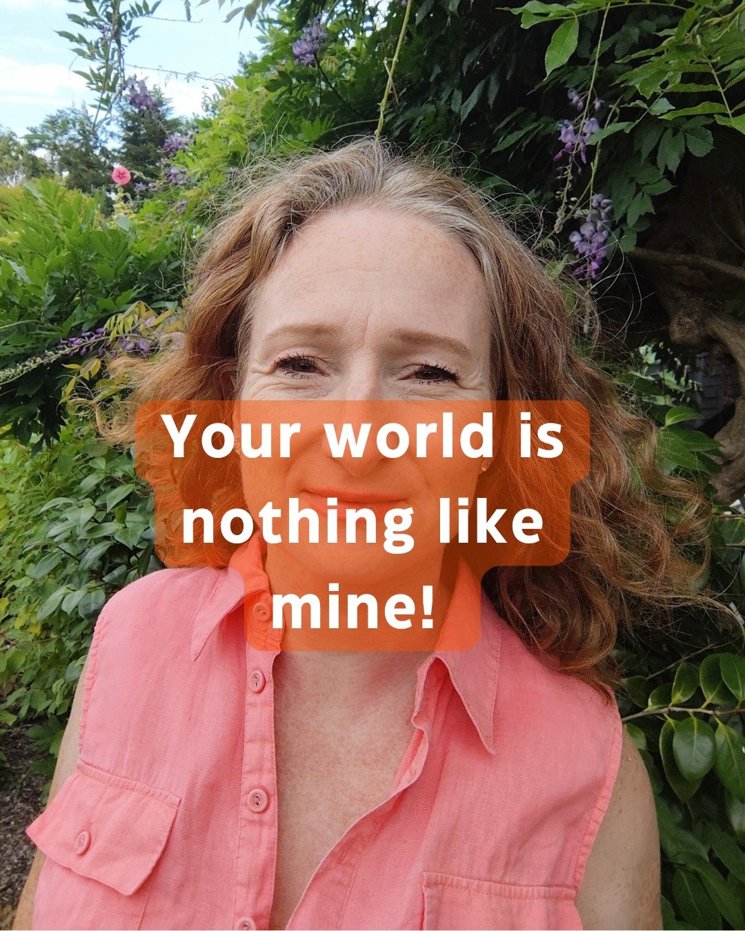Your world is nothing like mine!

But ridiculously, perhaps, we communicate as if it's the same.

You're convinced your media source is truthful. I see it being censored. Unofficial news seems believable to me, and you'll seek to disprove it.

I'll b