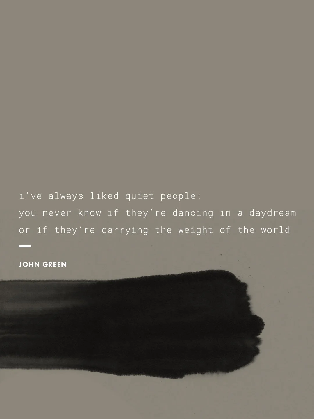 #🤫 &mdash; I only recently came across this quote, but deeply fell in love with it:
&quot;I've always liked quiet people: You never know if they're dancing in a daydream or if they're carrying the weight of the world.&quot;
- John Green, Looking for