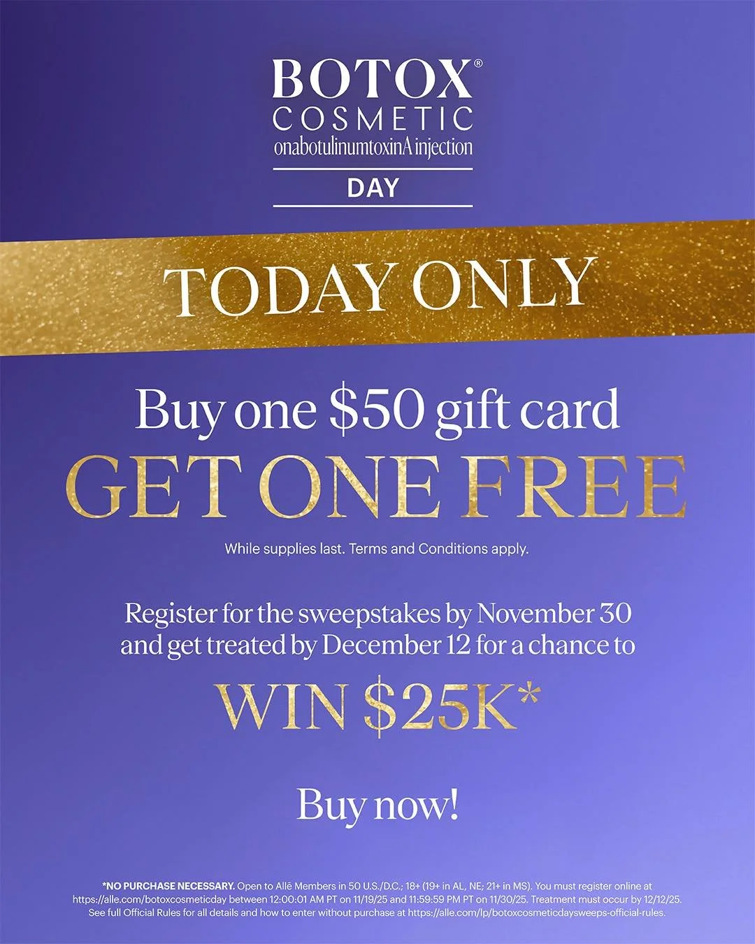 The one &amp; only BOTOX&reg; Cosmetic Day is finally here, with a deal you won&rsquo;t want to miss! Buy one $50 gift card and get one free. https://alle.com/botoxcosmeticday

While supplies last. Terms and Conditions apply.
 
Wait, there&rsquo;s mo