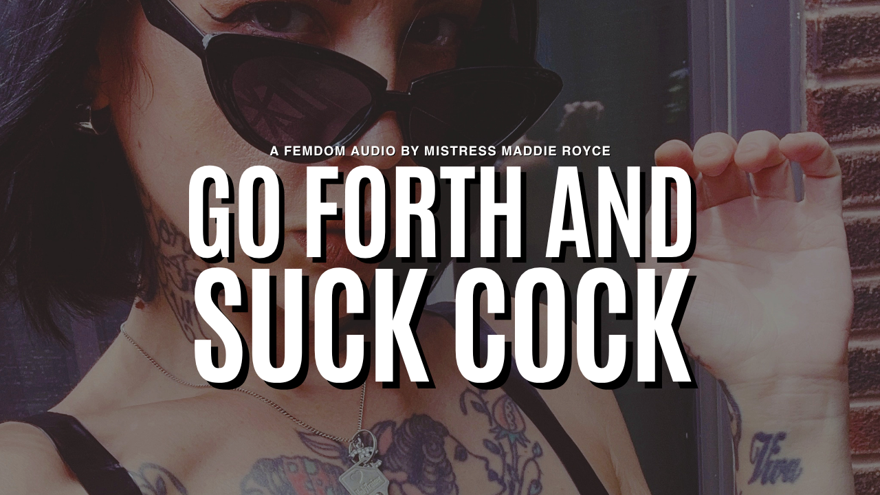 Mistress Maddie Royce, Chicago Mistress, Go Forth & Suck Cock, femdom conditioning