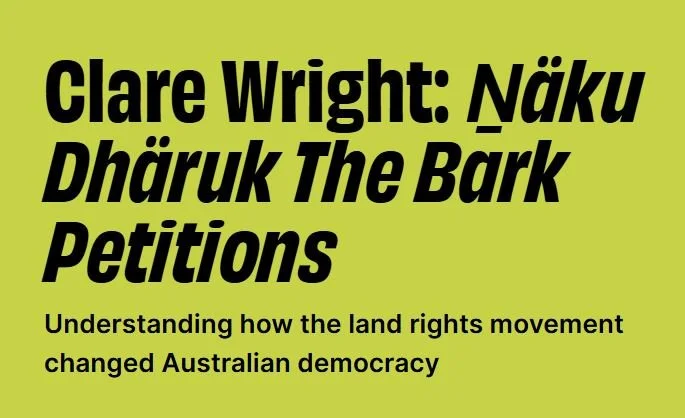 Clare Wright: Ṉäku Dhäruk The Bark Petitions  Understanding how the land rights movement changed Australian democracy  