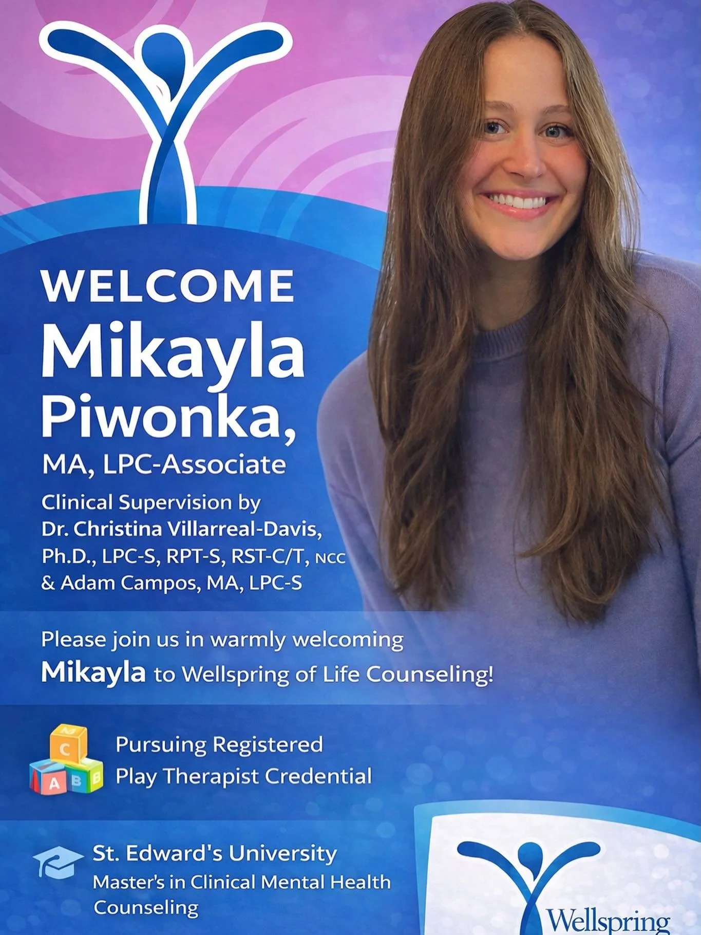 Please join us in warmly welcoming **Mikayla Piwonka, MA, LPC-Associate** to Wellspring of Life Counseling!

Mikayla is a Licensed Professional Counselor-Associate under the supervision of **Dr. Christina Villarreal-Davis, Ph.D., LPC-S, RPT-S, RST-C/