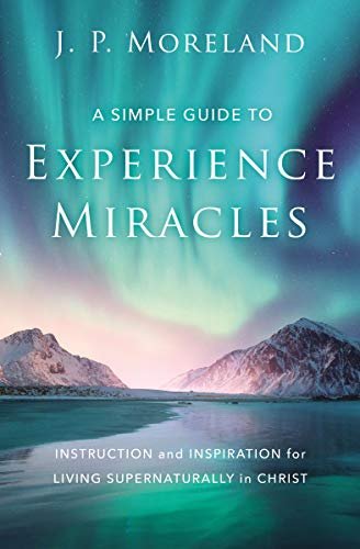 A Simple Guide to Experience Miracles: Instruction and Inspiration for Living Supernaturally in Christ, J. P. Moreland  (Copy)