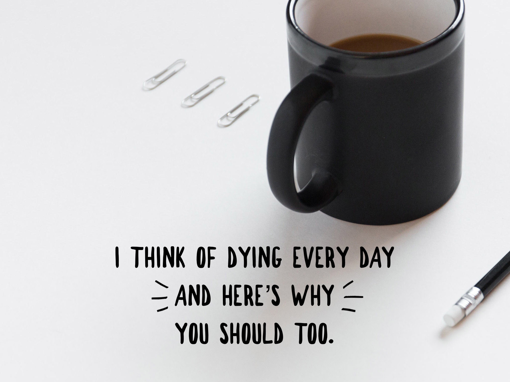 I think of dying everyday, and here's why you should too.