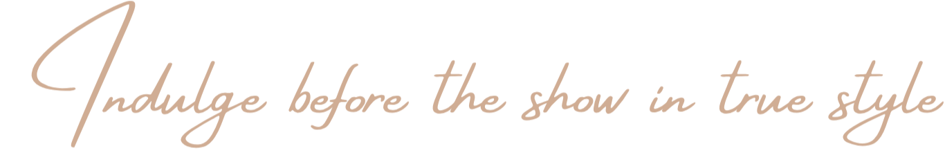 Text reading 'Indulge before the show in true style' in elegant script font.