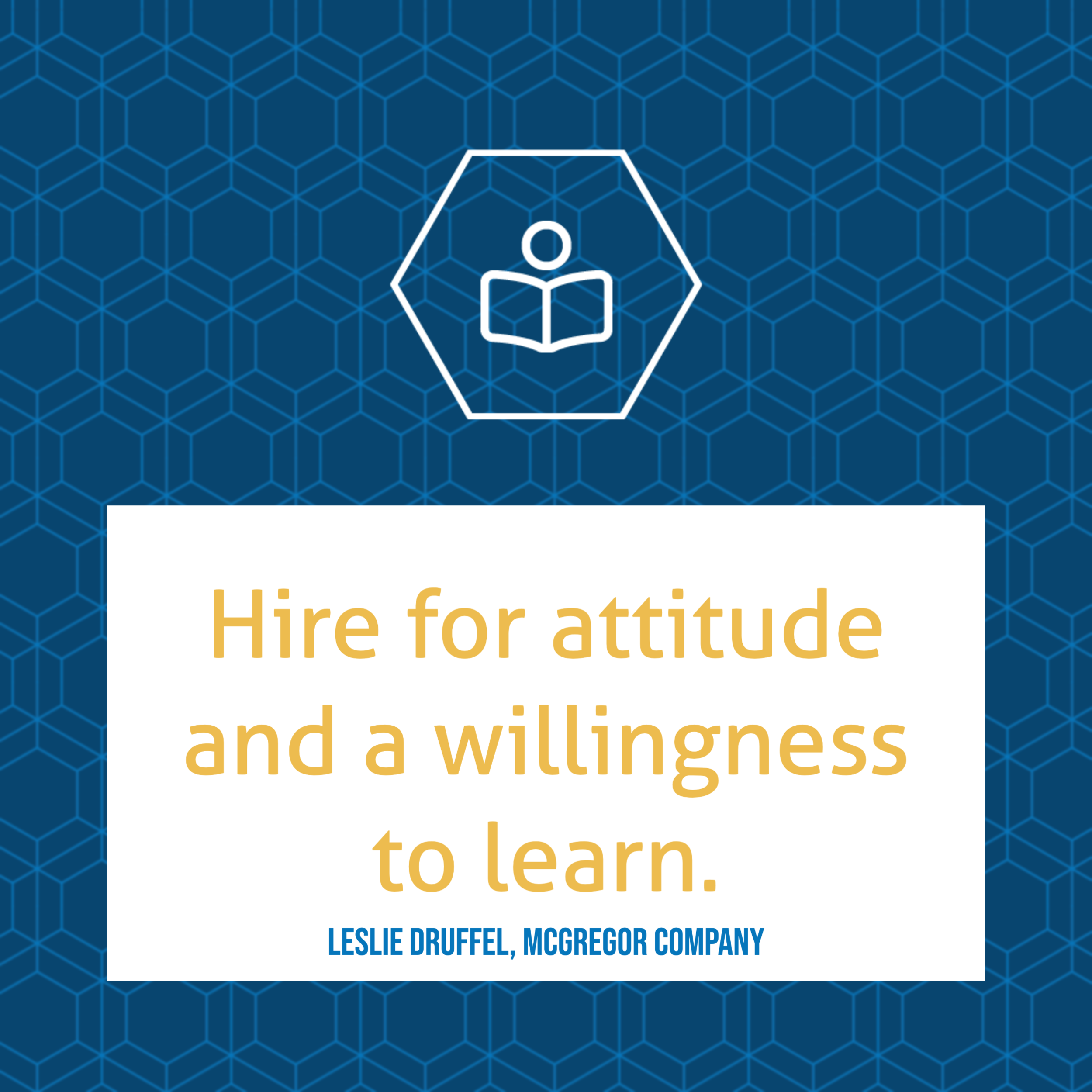 Hire for attitude and a willingness to learn. -Leslie Druffel, McGregor Company
