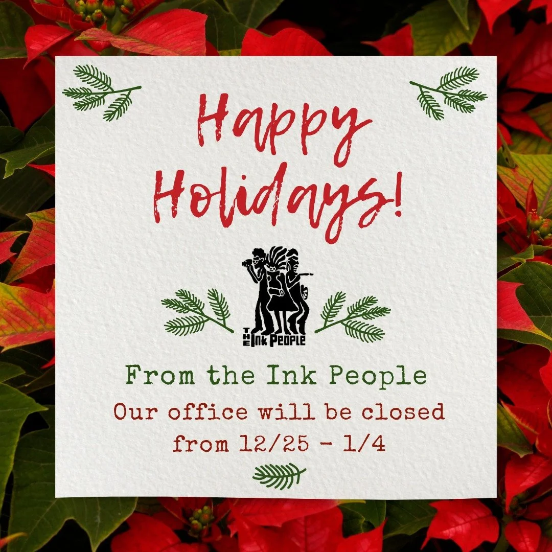Happy Holidays from the Ink People! Our office will be closed starting tomorrow, Dec. 25th through next week. We will reopen with regular hours on Monday, Jan. 5th. 

Have a safe and joyful rest of the year, we look forward to connecting with our cre