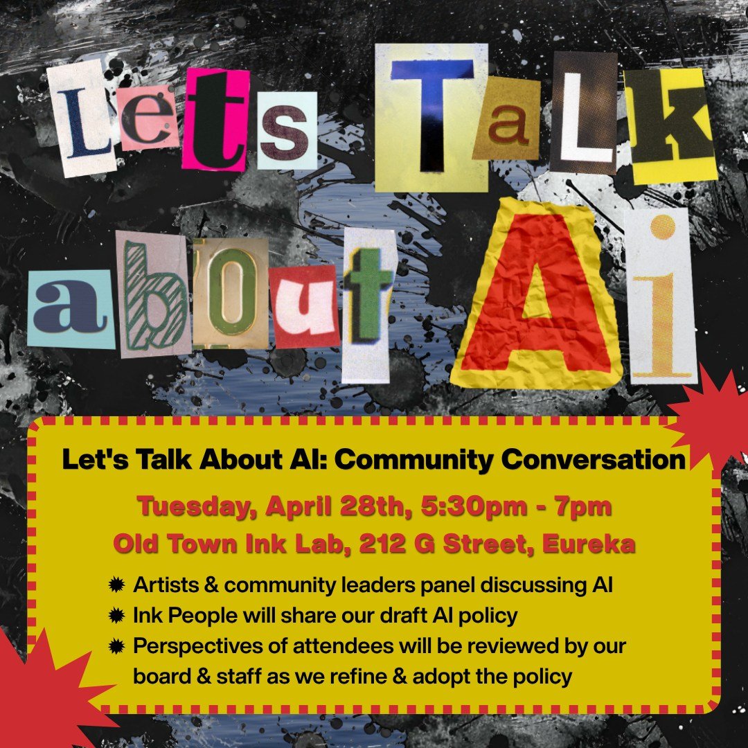 Let's Talk About AI
Community conversation Tuesday, April 28, 5:30-7pm
Old Town Ink Lab, 212 G Street, Eureka

Artificial intelligence is influencing many aspects of our world, including the arts and culture sector. Because of our long and ongoing hi