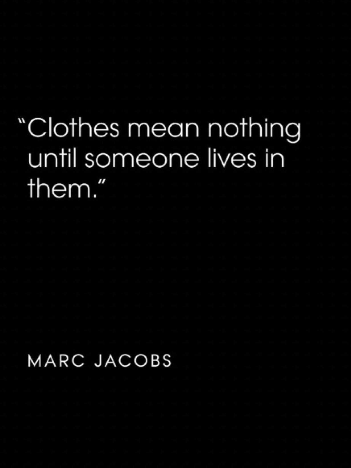 I love this quote by Marc Jacob's because clothes  become more interesting when they become the fabric of someone&rsquo;s life.

My years as a fashion designer taught me to design clothes. Proportion, shape, fabric, how a garment moves and, important