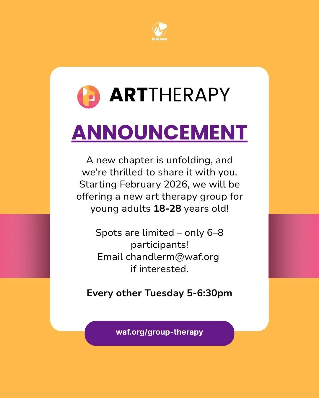 Creativity, connection, and care 🎨💛
Beginning February 2026, WAF will be offering a new art therapy group for young adults ages 18&ndash;28: where feelings find color.
This small group (6&ndash;8 participants) meets every other Tuesday from 5&ndash