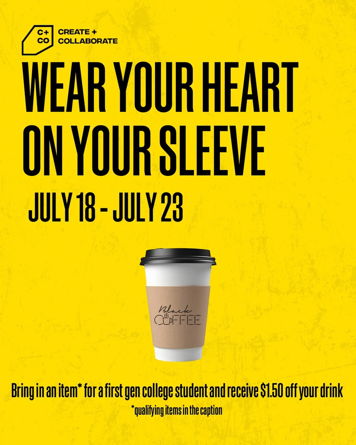 Wear your heart on your sleeve ❤️

Black Coffee is teaming up with Create + Collaborate to support first-generation college students as they head back to school!

Bring in a back-to-school essential and receive $1.50 off your drink.
We&rsquo;re colle