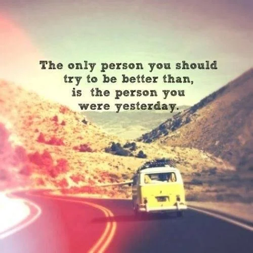 “The only person you should try to be better than is the person you were yesterday”