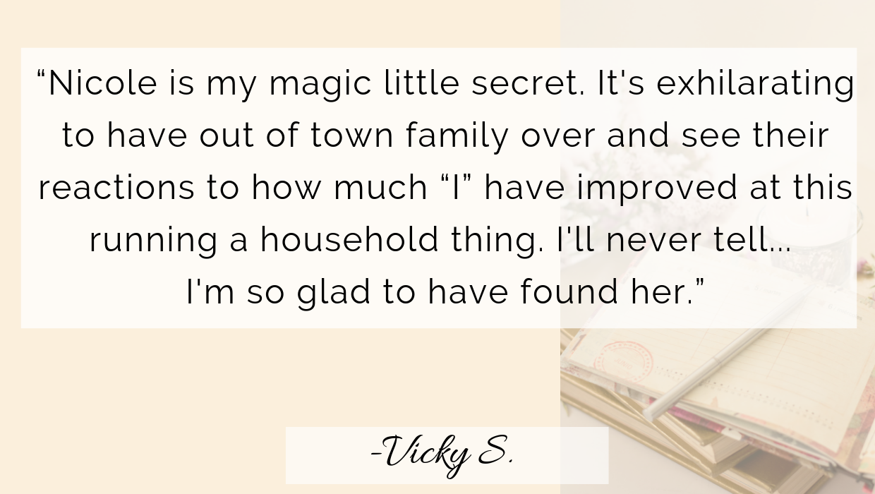 This is my first time hiring a professional organizer and it has been a life changer. Nicole helps me focus on our goals to clear each room. I recommend her to anyone who needs assistance decluttering their (14).png