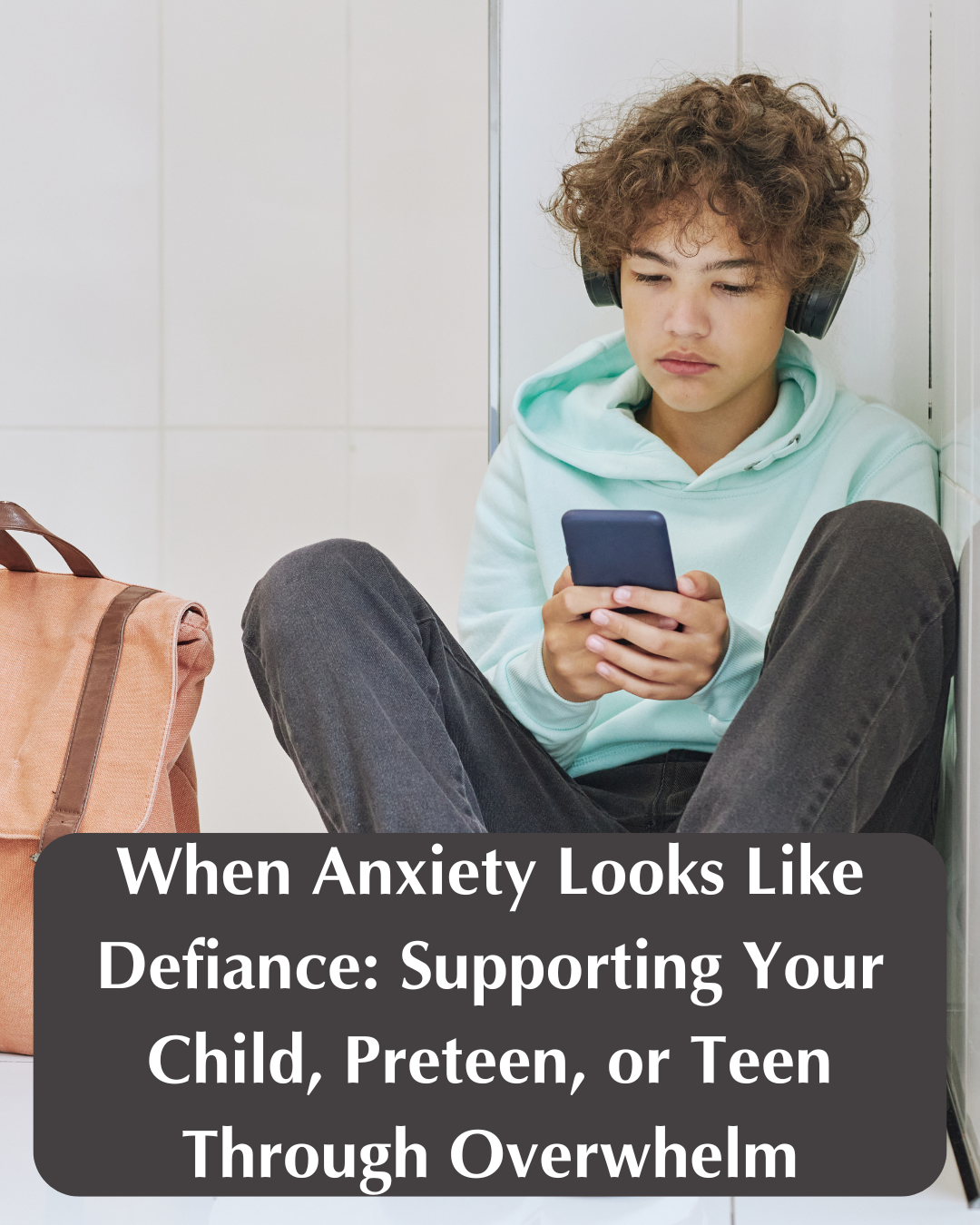 When Anxiety Looks Like Defiance: Supporting Your Child, Preteen, or Teen Through Overwhelm