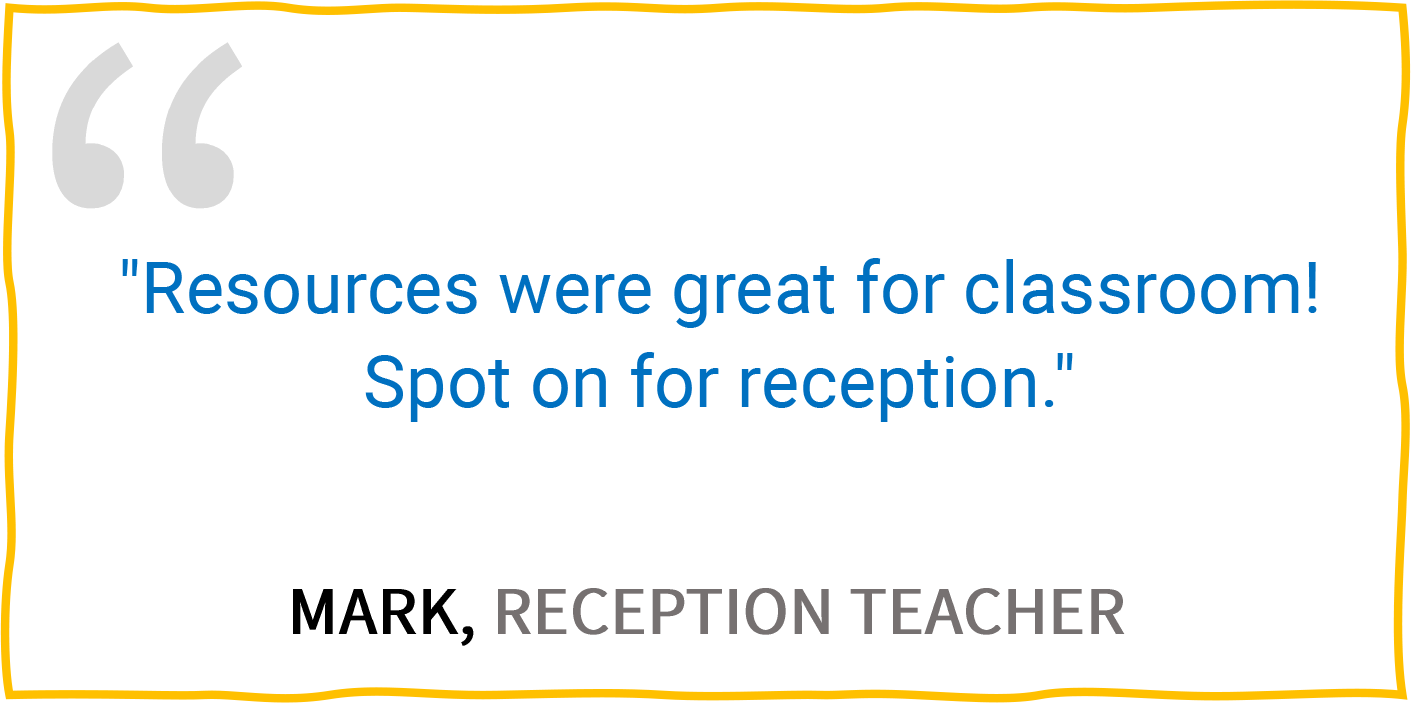 “Resources were great for classroom! Spot on for reception.” — Mark, Reception Teacher.