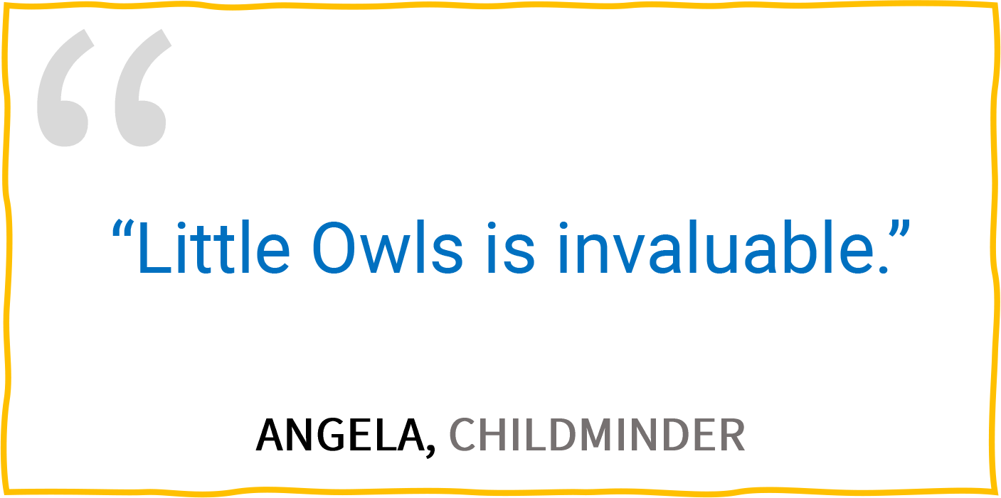 “Little Owls is invaluable.” — Angela, Childminder.