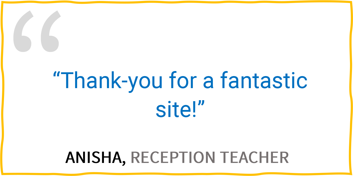 “Thank-you for a fantastic site!” — Anisha, Reception Teacher.