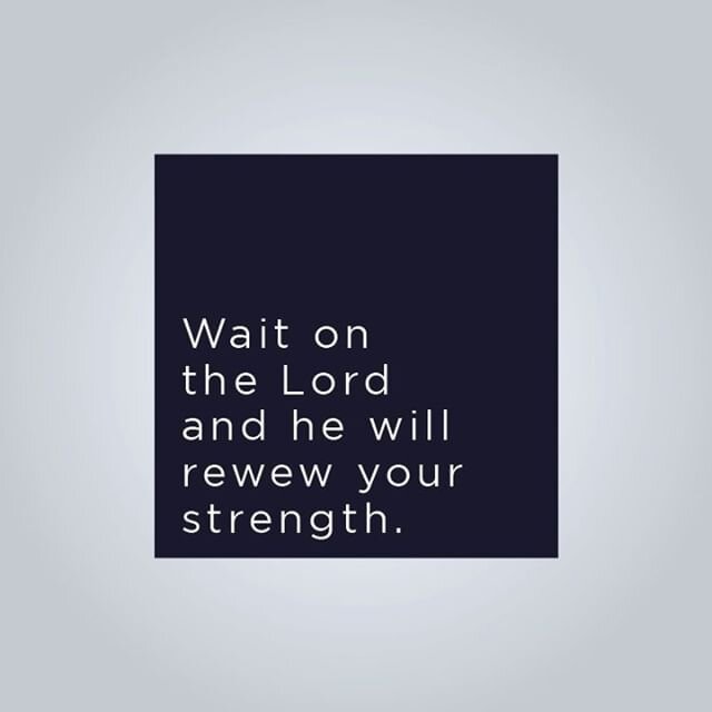 Wait on the Lord and he will renew your strength.