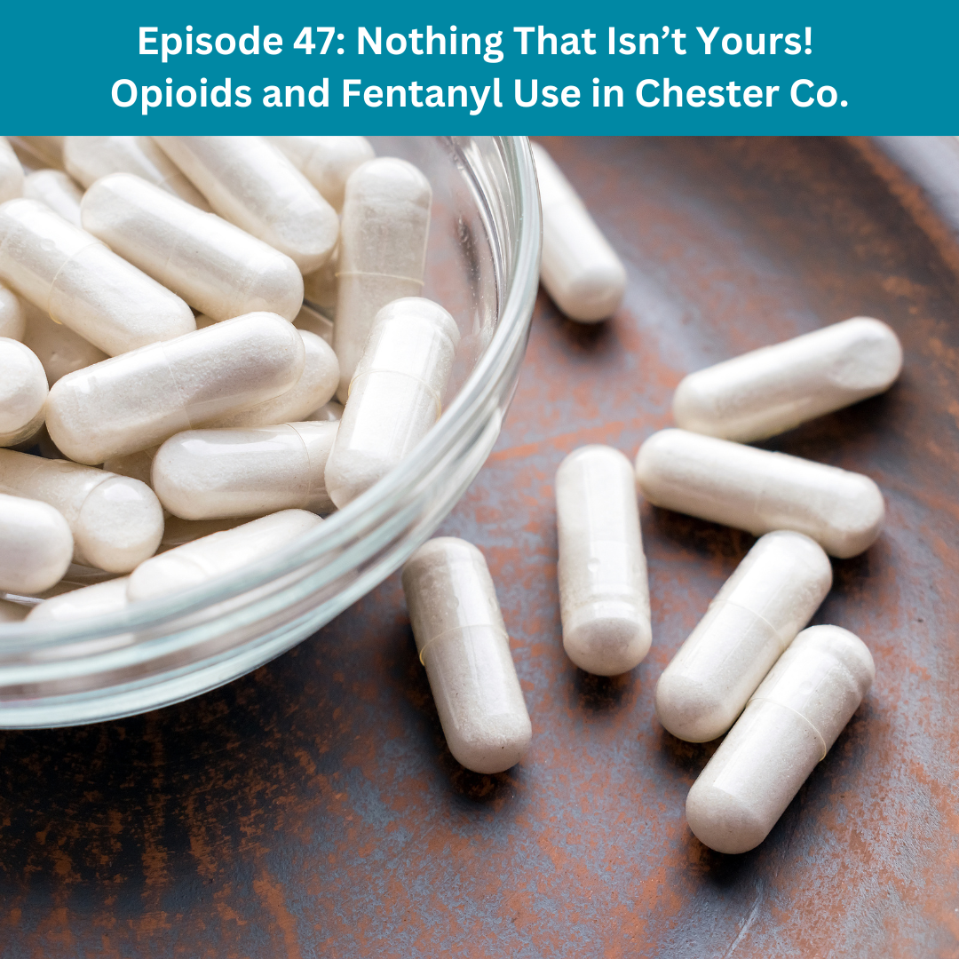 Episode 47: Nothing That Isn’t Yours! Opioids and Fentanyl Use in Chester Co.