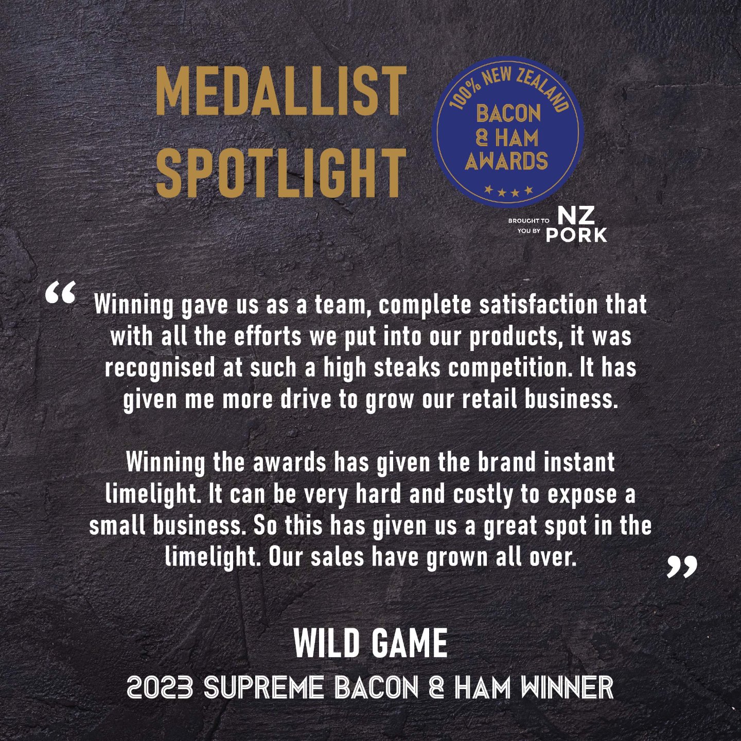 2023 was a tremendous year for the team at Wild Game. Using good quality New Zealand Pork has been instrumental in creating the winning product.

The overnight success of being the double supreme winner was a lot to handle, but Jordan and his team ha