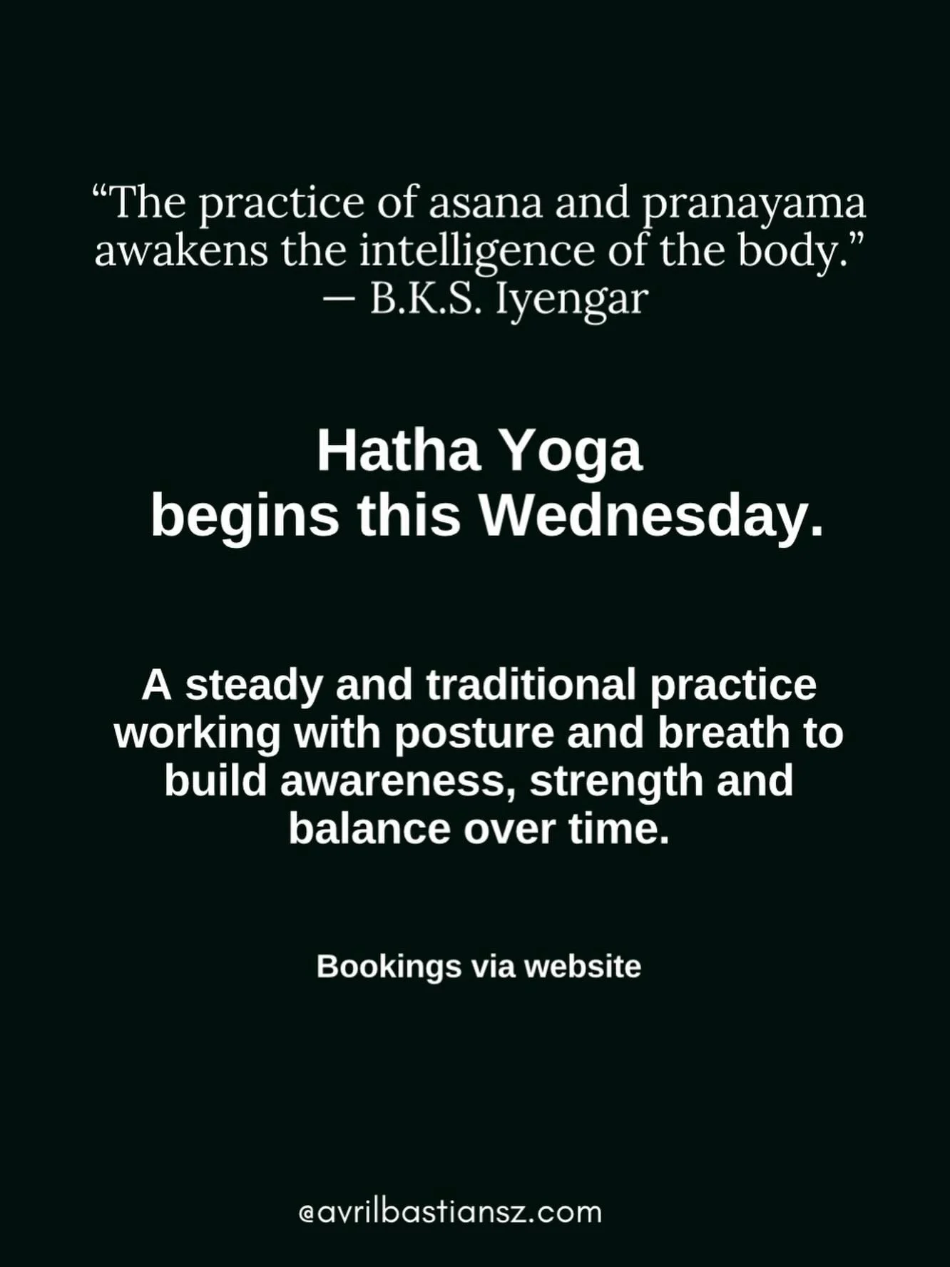 &ldquo;The practice of asana and pranayama awakens the intelligence of the body.&rdquo;
&mdash; B.K.S. Iyengar

Hatha Yoga begins this Wednesday at my home yoga space, followed by a beginner class. 

A steady and traditional practice working with pos