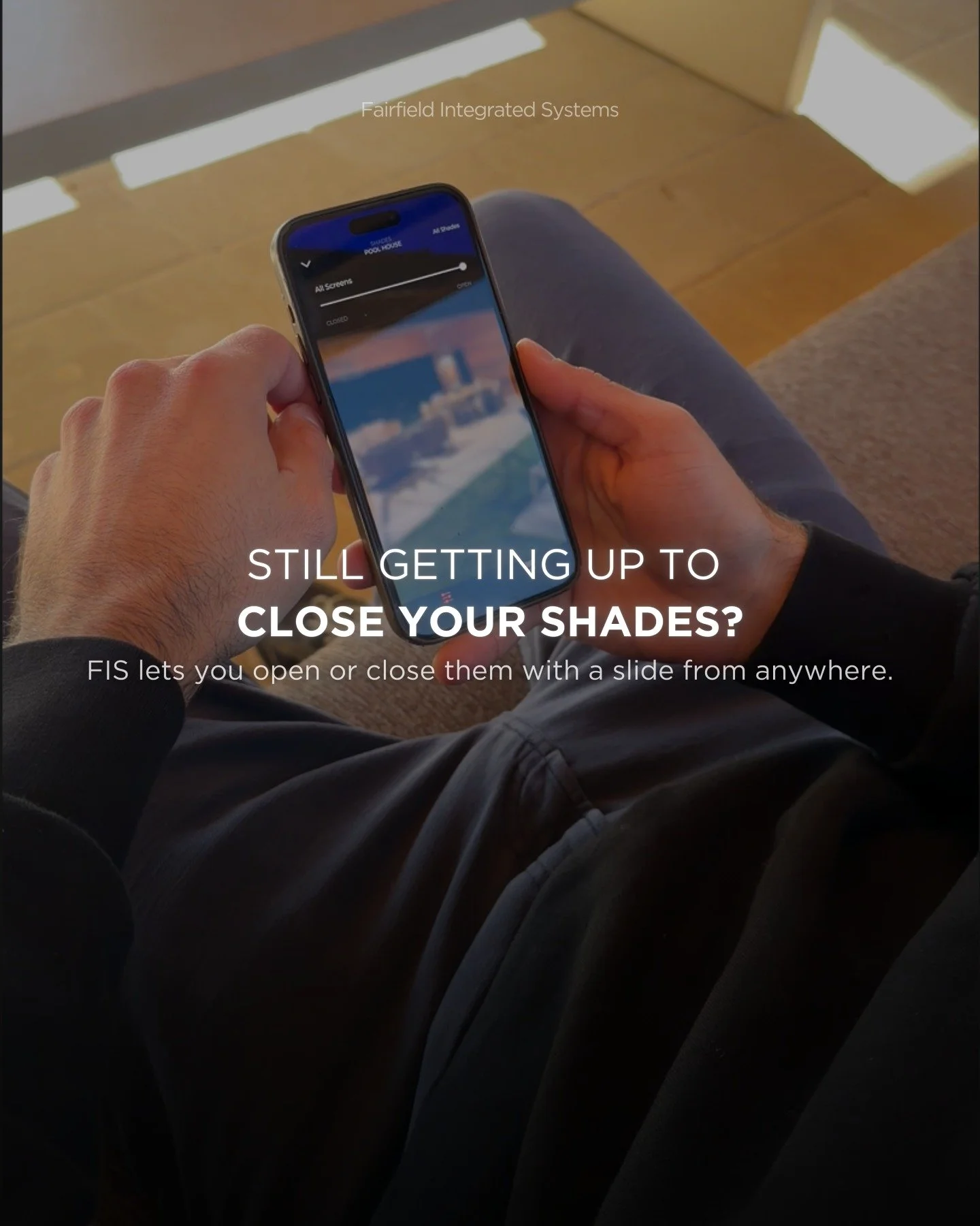 Stop walking over to close your shades.

With FIS, your smart shades adjust with a simple tap, giving you full control from any room, or any distance.

Whether you&rsquo;re relaxing on the couch or out for the day, enjoy perfect light, comfort, and p