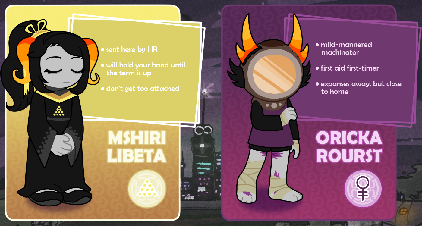 MSHIRI LIBETA (sent her by HR / will hold your hand until the term is up / don’t get too attached) and ORICKA ROURST (mild-mannered machinator / first aid first-timer / expanses away, but close to home)