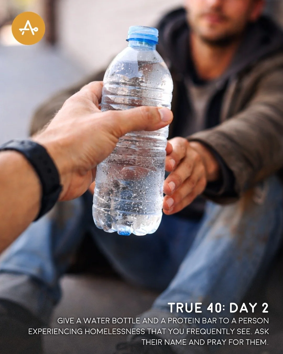 Day 2 True 40 Challenge: Give a water bottle and a protein bar to a person experiencing homelessness that you frequently see. Ask their name and pray for them.

"Give justice to the weak and the fatherless; maintain the right of the afflicted an