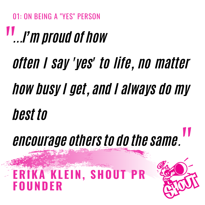 Erika Klein founded Shout over 22 years ago with an open, positive attitude that’s since served her and the people around her both personally and professionally.