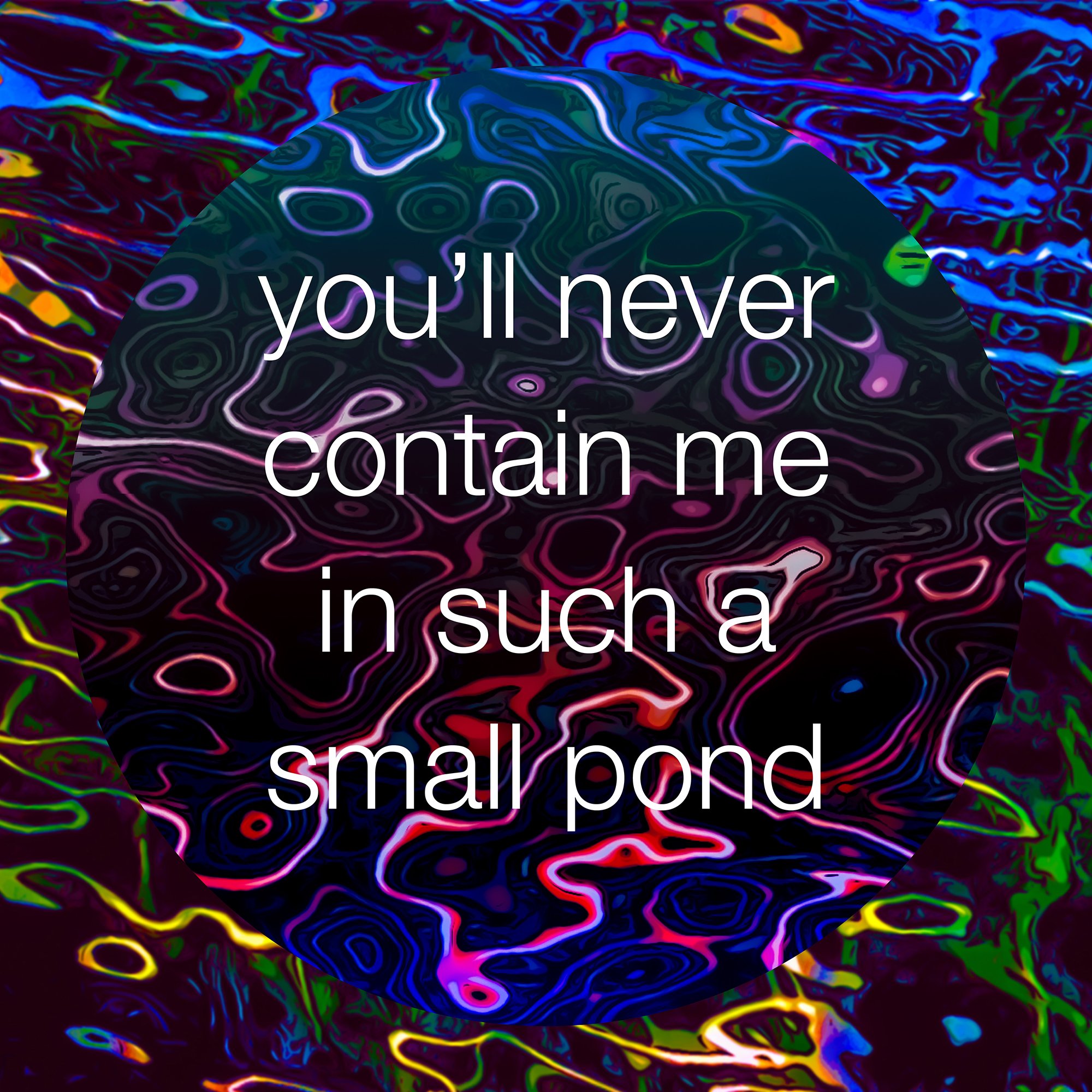 you’ll never contain me in such a small pond