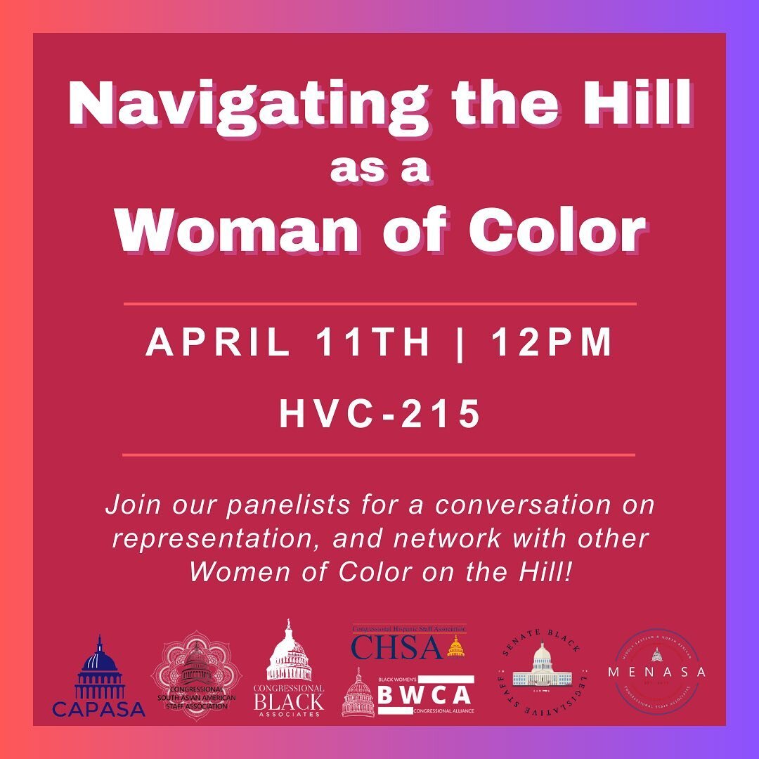 Join BWCA, CAPASA, CSAASA, CBA, CHSA, SBLSC, and MENASA for a conversation on the importance of representation on the Hill, and network with other women of color staffers! 

WHEN: 
April 11th at 12pm 

WHERE:
House Visitor Center - Room 215 

RSVP th