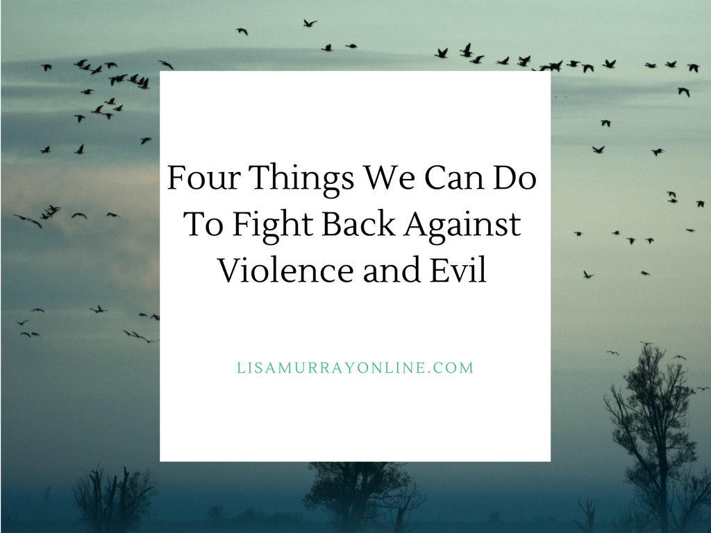 Four Things We Can Do To Fight Back Against Violence and Evil