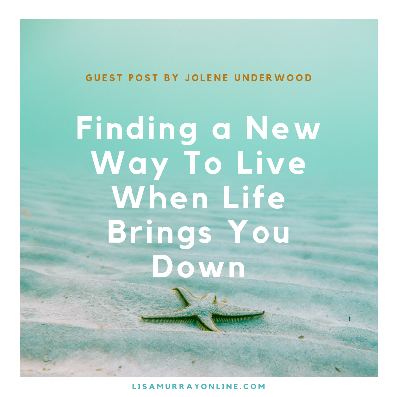 Finding A New Way To Live When Life Brings You Down Guest Post By Jolene Underwood Lisamurrayonline Com
