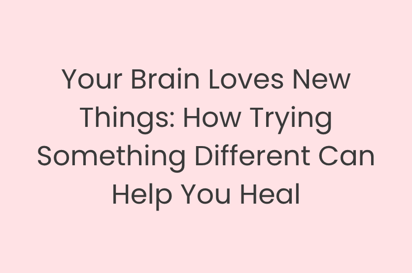 Your Brain Loves New Things: How Trying Something Different Can Help You Heal
