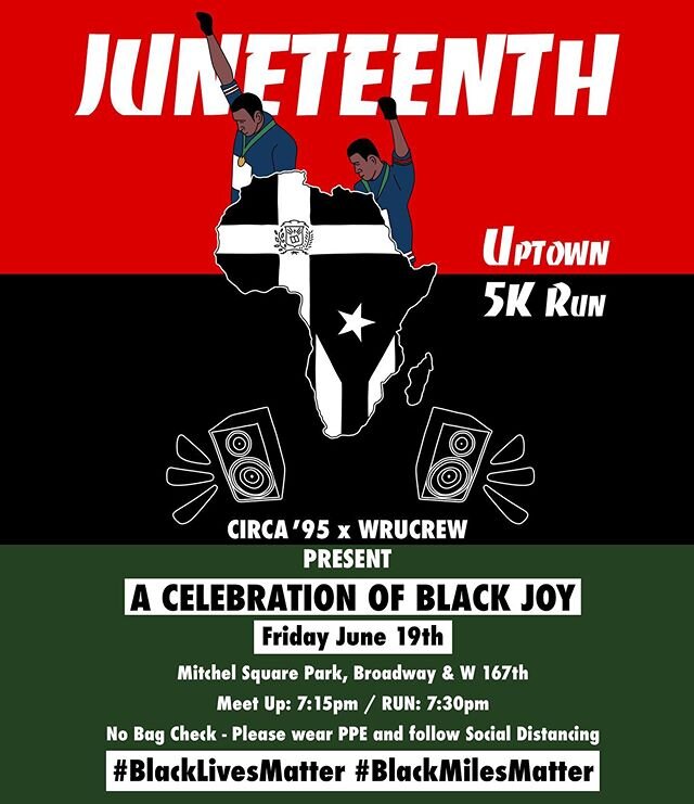 JUNETEENTH
Uptown 5k Run

CiRCA &lsquo;95 x WRUCREW
CELEBRATION OF BLACK JOY 
Friday. June 19th
Location: Mitchel Square Park, Broadway &amp; W 167th
Meet Up:&nbsp;&nbsp;7:15pm / RUN: 7:30pm
5k / 3.11 mile run
No Bag Check
Please wear PPE &amp; Socia