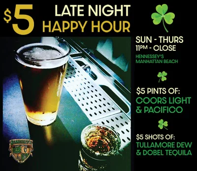 $5 LATE NIGHT HAPPY HOUR | Sunday - Thursday 11pm - Close | Hennessey’s Tavern Manhattan Beach $5 PINTS OF: Coors Light & Pacifico $5 SHOTS OF: Tullamore Dew & Dobel Tequila
