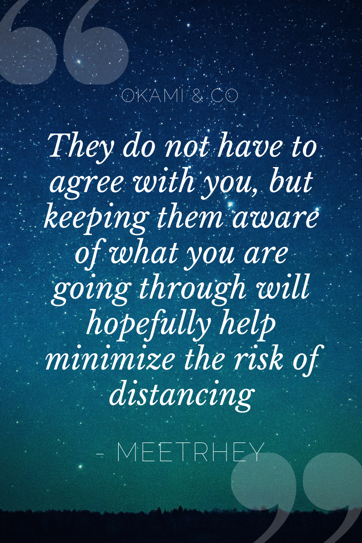 They do not have to agree with you, but keeping them aware of what you are going through will hopefully help minimize the risk of distancing.png