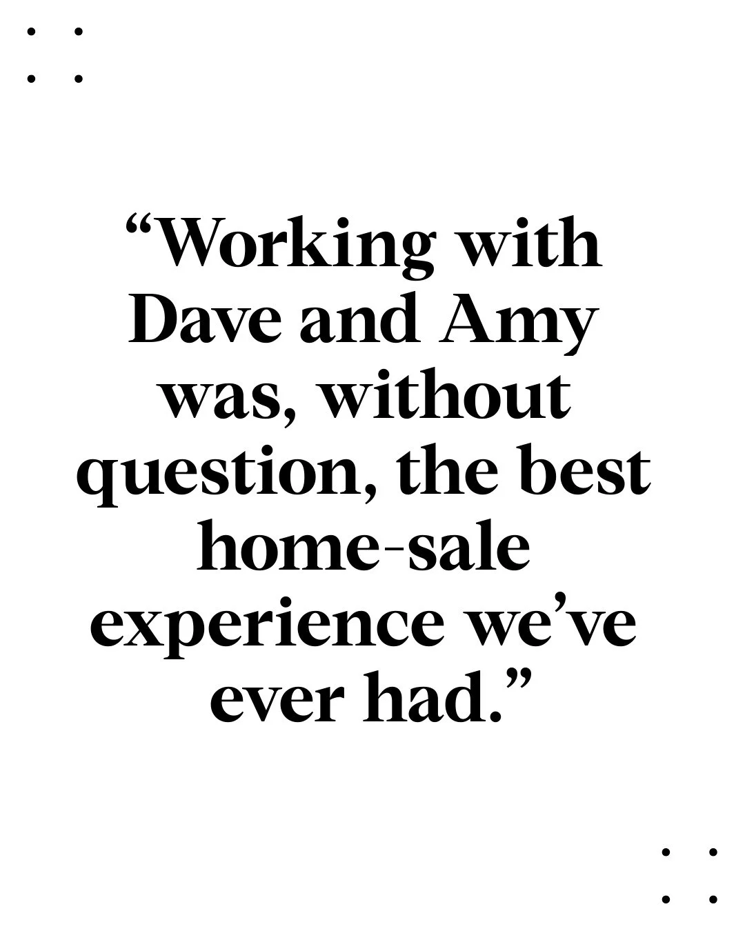 &quot;Working with Dave and Amy was, without question, the best home-sale experience we&rsquo;ve ever had. From start to finish, they guided us with professionalism, clarity, and genuine care. ⁠
⁠
They helped us assess our home, connected us with rea