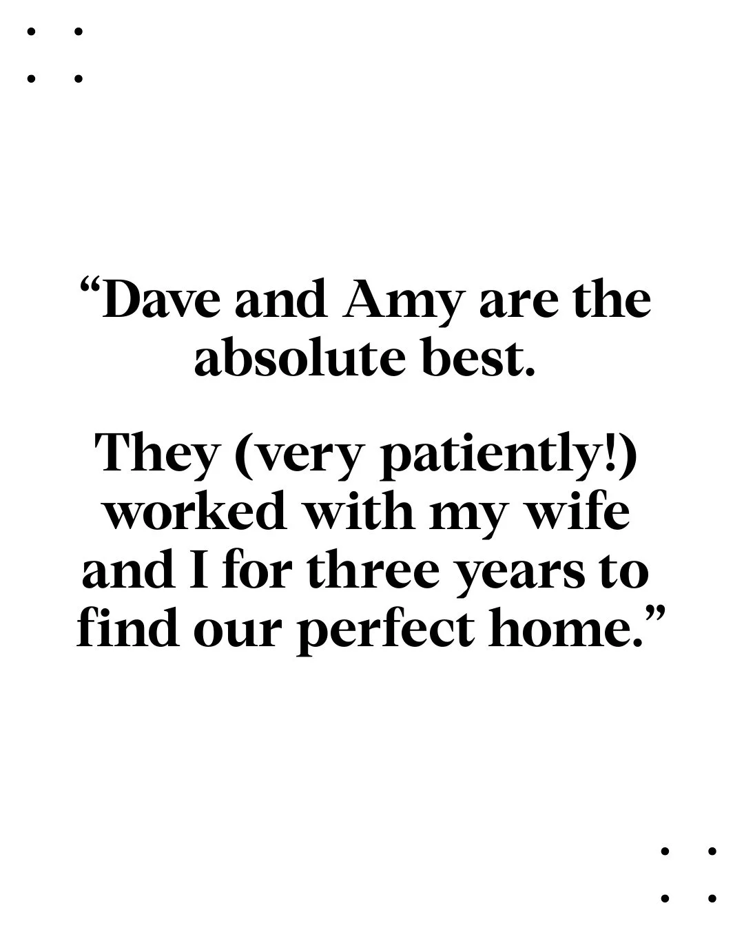 "Dave and Amy are the absolute best. They (very patiently!) worked with my wife and I for three years to find our perfect home. ⁠
⁠
Not once did we feel pressured to settle, even with the lack of inventory in Wilmette. Throughout the entire home