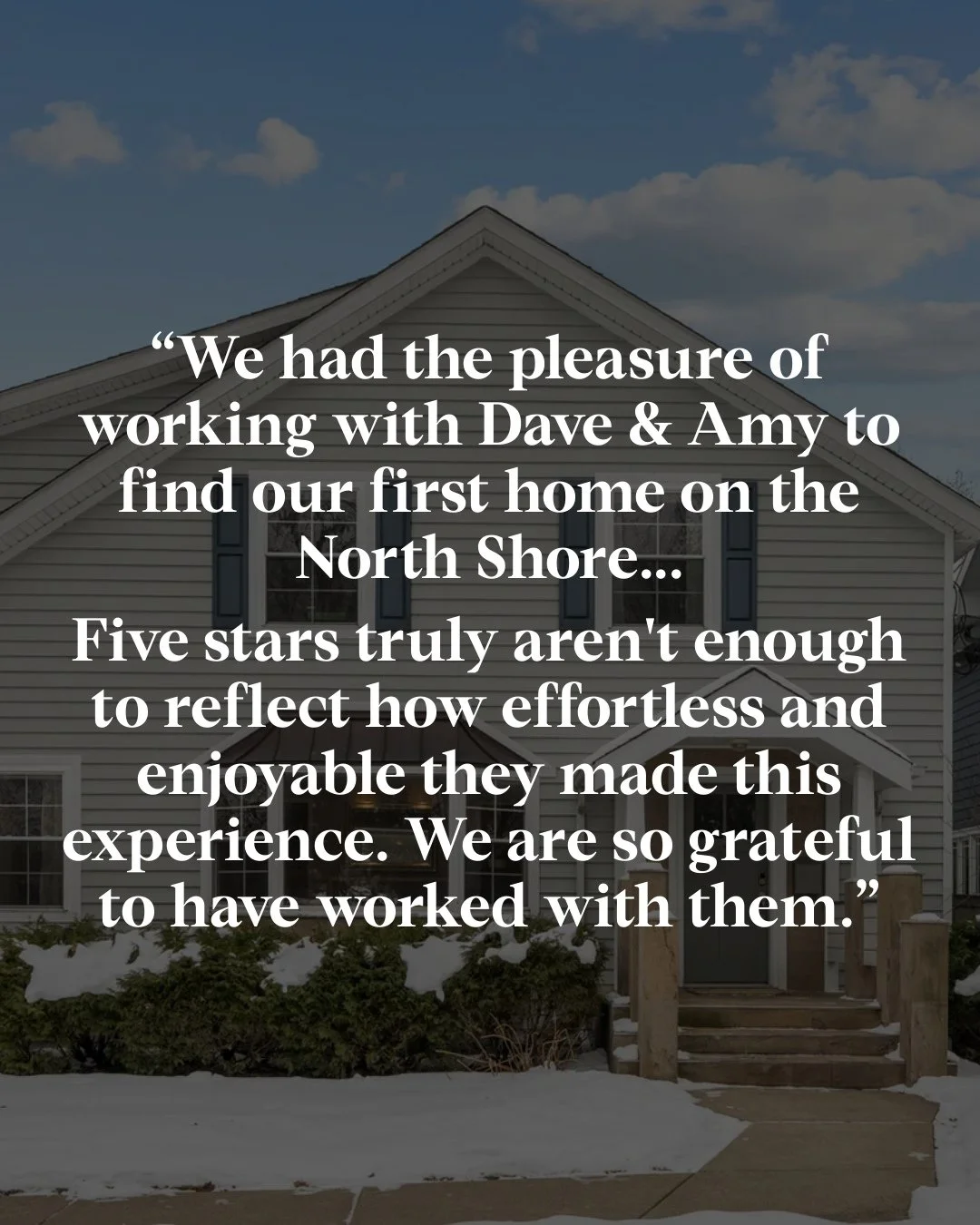 See what our recent buyers had to say about their experience:⁠
⁠
"We had the pleasure of working with Dave &amp; Amy to find our first home on the North Shore, and we truly can't say enough good things about our experience. Dave brings an incred