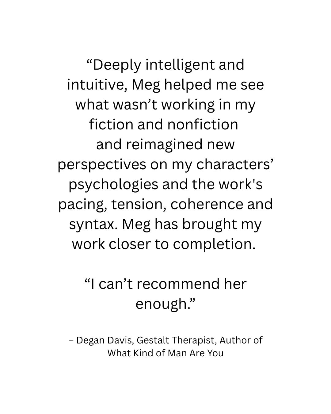 “I studied with Meg in graduate school, and I was immediately captivated by the raw lyricism and honesty in her work. Meg is a brilliant thinker and astute reader of both fiction and nonfiction. H-2.png