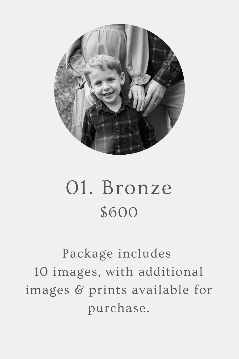 Image is mostly text, with a black & white image of a young boy, smiling. Text reads, “01. Bronze. $600. Package includes 10 images, with additional images & prints available for purchase.”