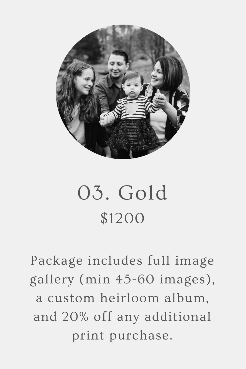 Image is mostly text, with a family of four sitting and looking at each other. Text reads, “03. Gold. $1200. Package includes full image gallery (min 45-60 images), a custom heirloom album, and 20% off any additional print purchase.”