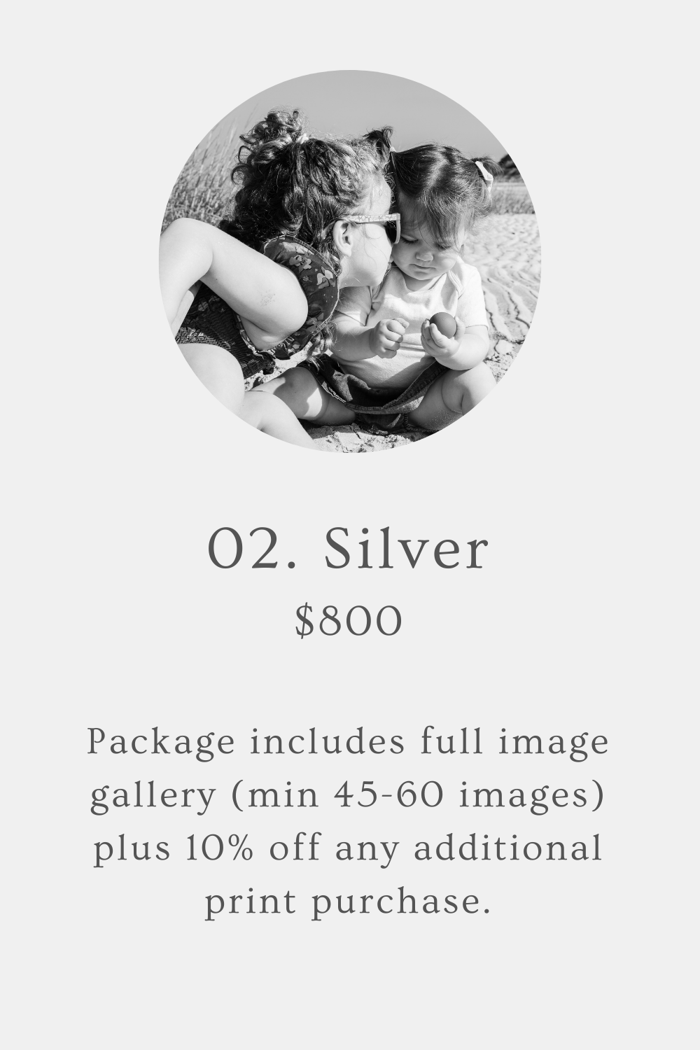 Image is mostly text, with a black & white image of a young girl leaning over to kiss her sister on the cheek. Text reads, “02. Silver. $800. Package includes full image gallery (min 45-60 images) plus 10% off any additional print purchase.”