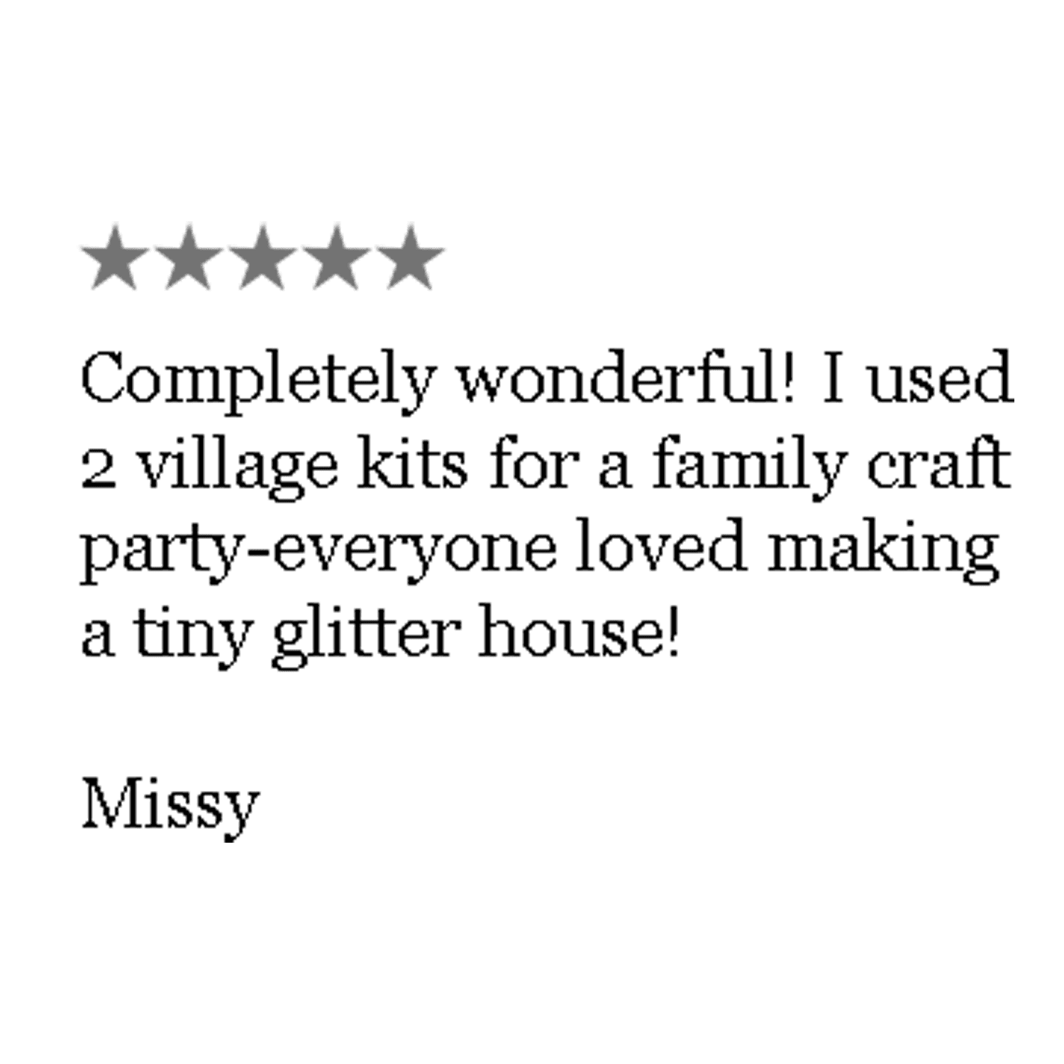 A customer review of five stars commenting how she hosted a family craft party and everyone enjoyed making a tiny glitter house.