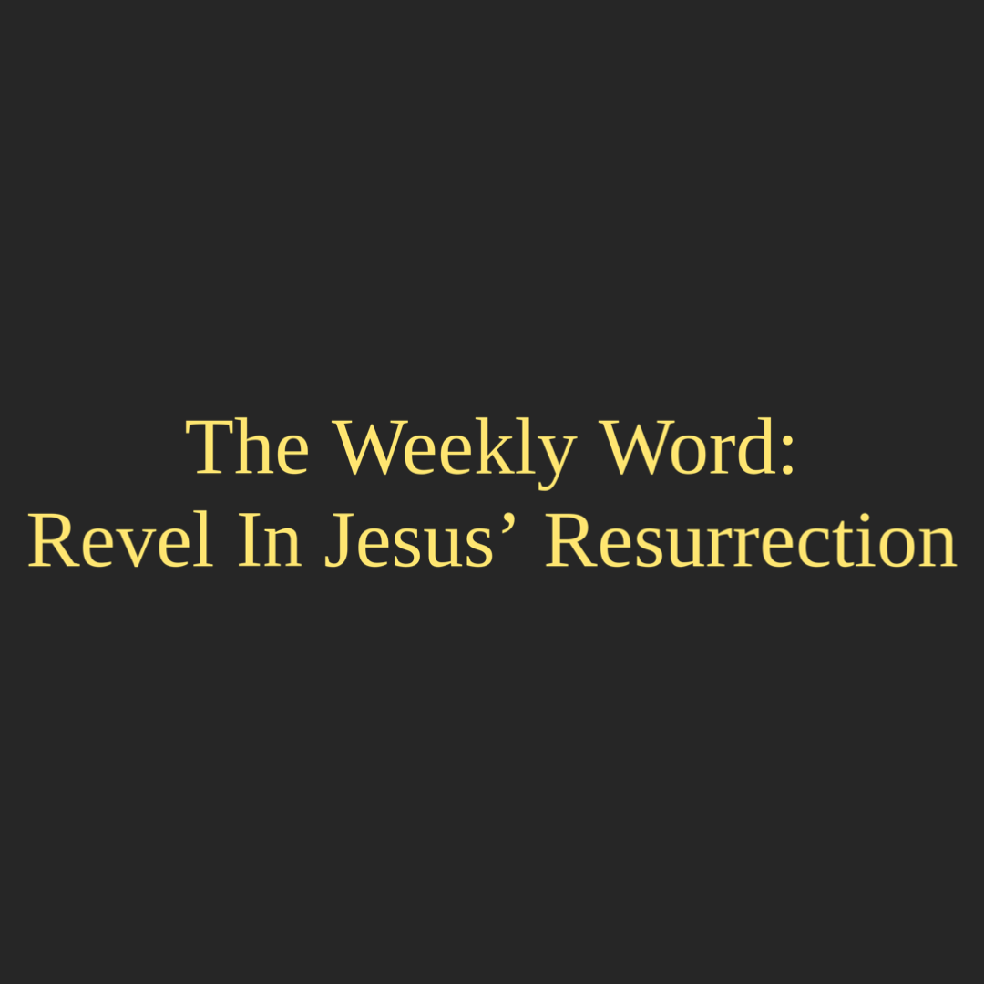 The Weekly Word: Revel In Jesus' Resurrection