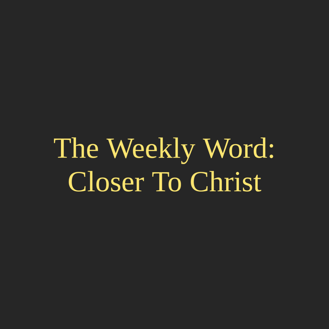 The Weekly Word: Closer To Christ
