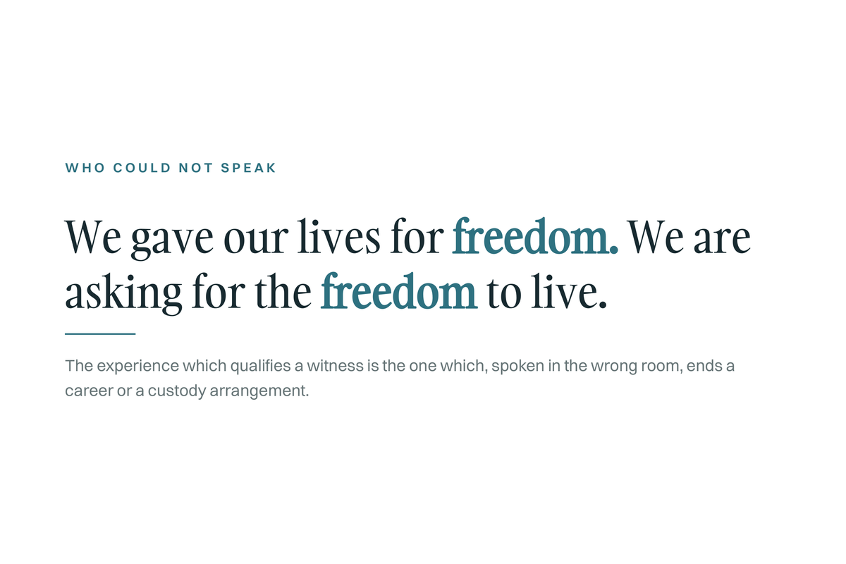 White quote card, kicker: Who could not speak. We gave our lives for freedom. We are asking for the freedom to live. Below: The experience which qualifies a witness is the one which, spoken in the wrong room, ends a career or a custody arrangement.