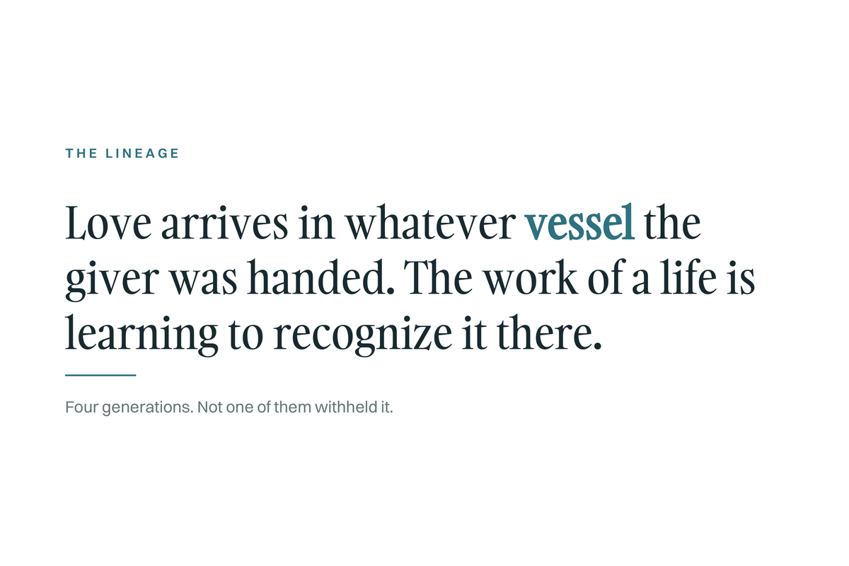 The Lineage card: love arrives in whatever vessel the giver was handed, and the work of a life is learning to recognize it there. Four generations, not one of them withheld it.