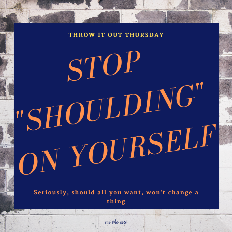 Throw It Out Thursday: Stop "Shoulding" On Yourself!